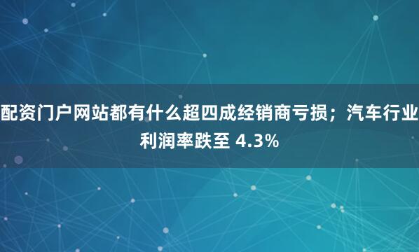 配资门户网站都有什么超四成经销商亏损；汽车行业利润率跌至 4.3%