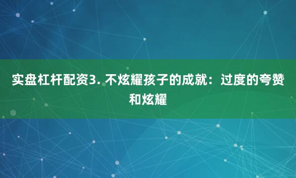 实盘杠杆配资3. 不炫耀孩子的成就：过度的夸赞和炫耀