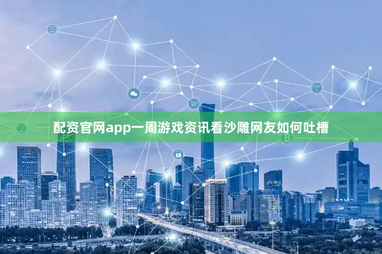 配资官网app一周游戏资讯看沙雕网友如何吐槽