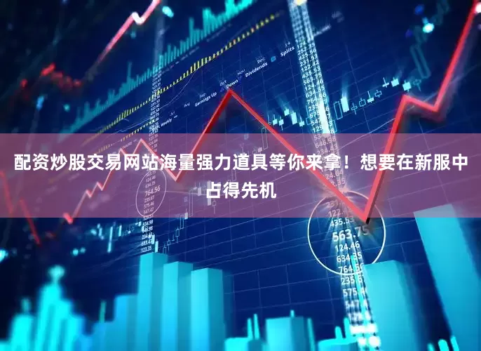 配资炒股交易网站海量强力道具等你来拿！想要在新服中占得先机