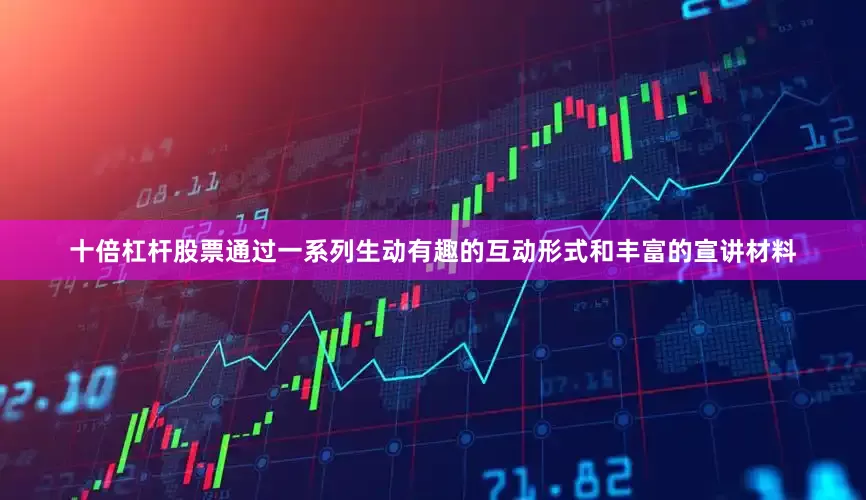 十倍杠杆股票通过一系列生动有趣的互动形式和丰富的宣讲材料