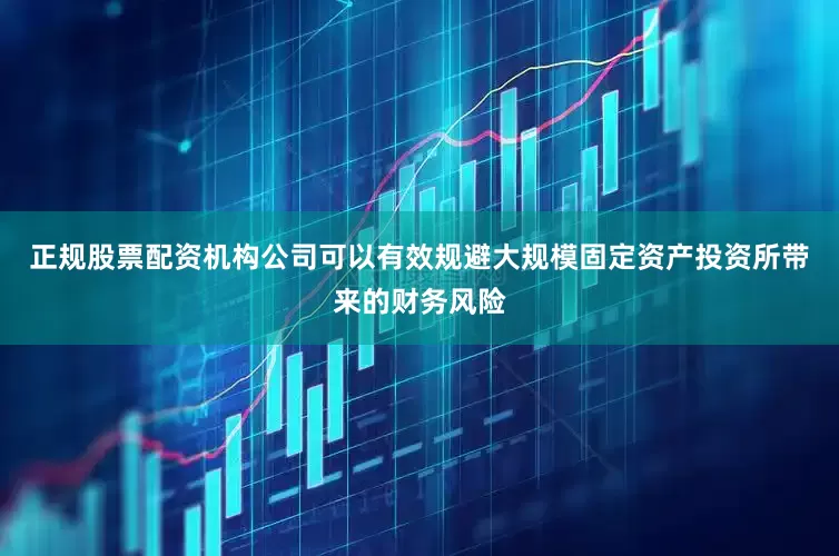 正规股票配资机构公司可以有效规避大规模固定资产投资所带来的财务风险