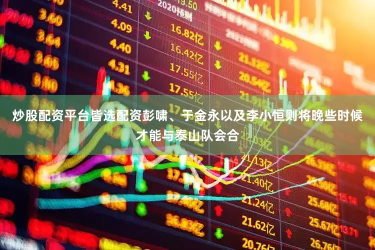 炒股配资平台皆选配资彭啸、于金永以及李小恒则将晚些时候才能与泰山队会合