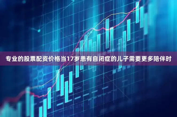 专业的股票配资价格当17岁患有自闭症的儿子需要更多陪伴时