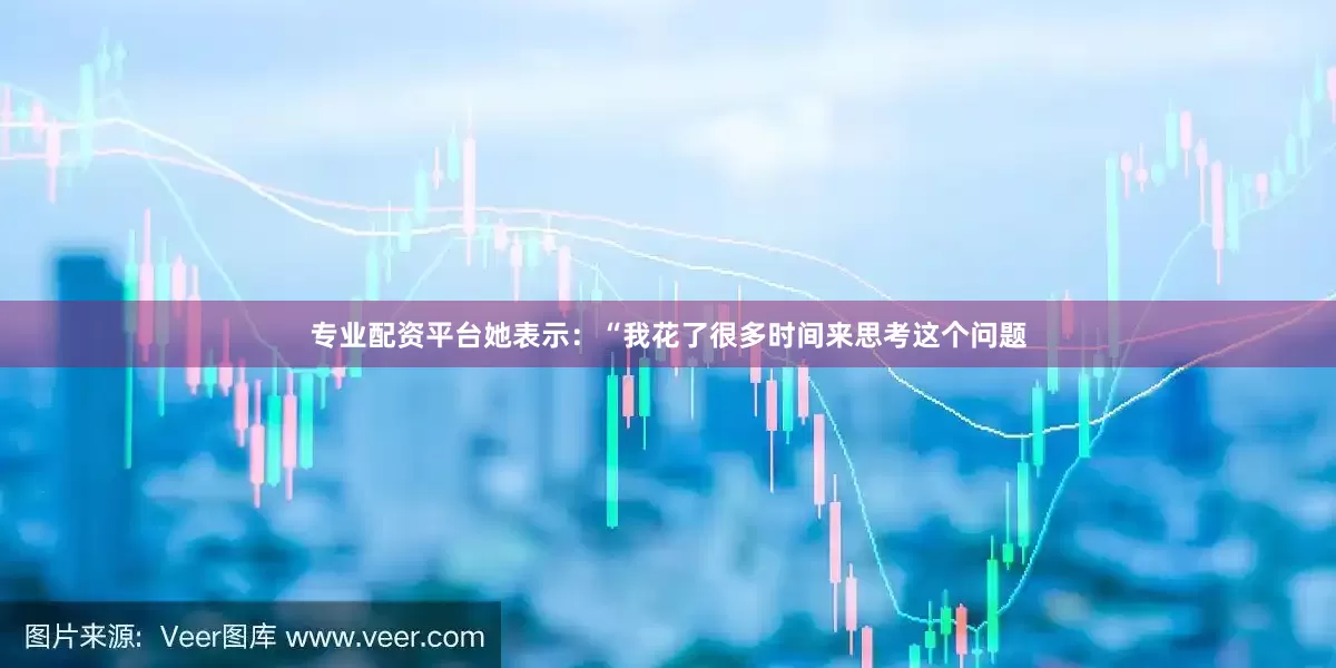 专业配资平台她表示：“我花了很多时间来思考这个问题