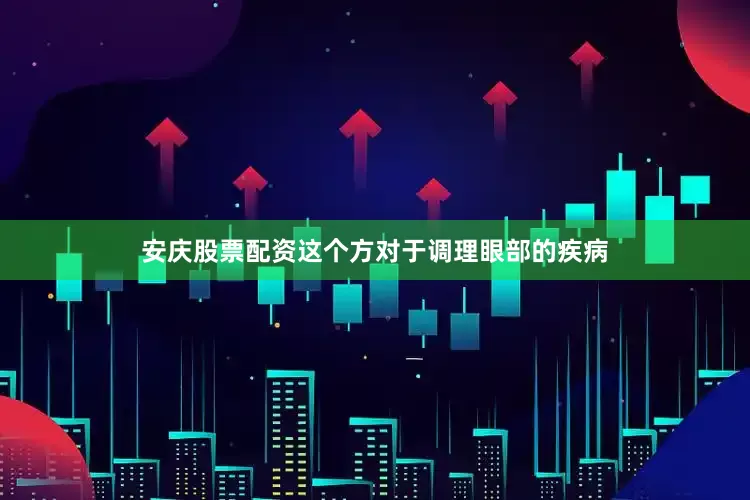 安庆股票配资这个方对于调理眼部的疾病