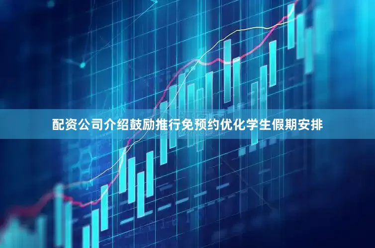 配资公司介绍鼓励推行免预约　　优化学生假期安排