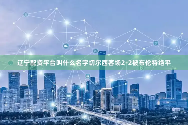 辽宁配资平台叫什么名字切尔西客场2-2被布伦特绝平