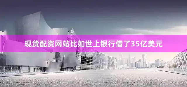 现货配资网站比如世上银行借了35亿美元