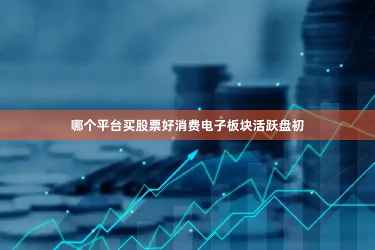哪个平台买股票好消费电子板块活跃盘初
