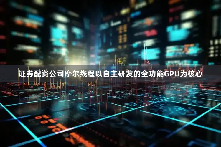 证券配资公司摩尔线程以自主研发的全功能GPU为核心