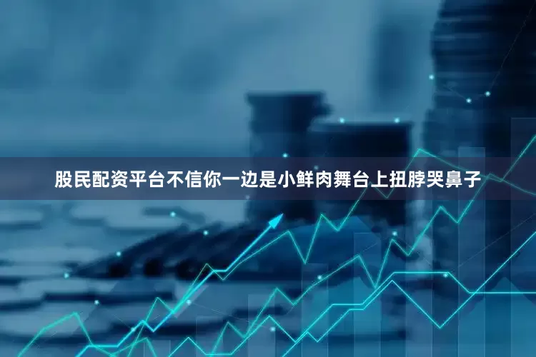 股民配资平台不信你一边是小鲜肉舞台上扭脖哭鼻子