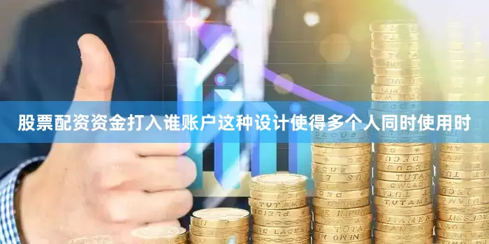 股票配资资金打入谁账户这种设计使得多个人同时使用时
