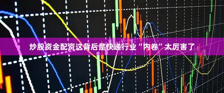 炒股资金配资这背后是快递行业“内卷”太厉害了
