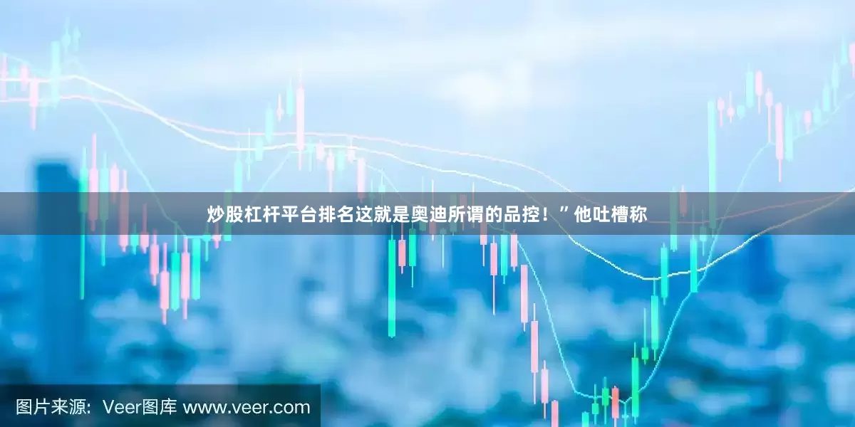 炒股杠杆平台排名这就是奥迪所谓的品控！”他吐槽称