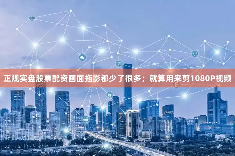 正规实盘股票配资画面拖影都少了很多；就算用来剪1080P视频