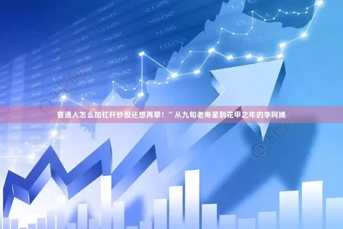 普通人怎么加杠杆炒股还想再攀！”从九旬老寿星到花甲之年的李阿姨
