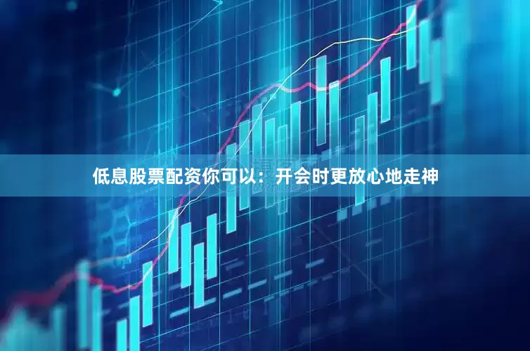 低息股票配资你可以：开会时更放心地走神