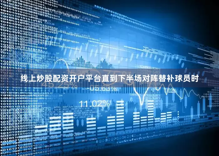 线上炒股配资开户平台直到下半场对阵替补球员时