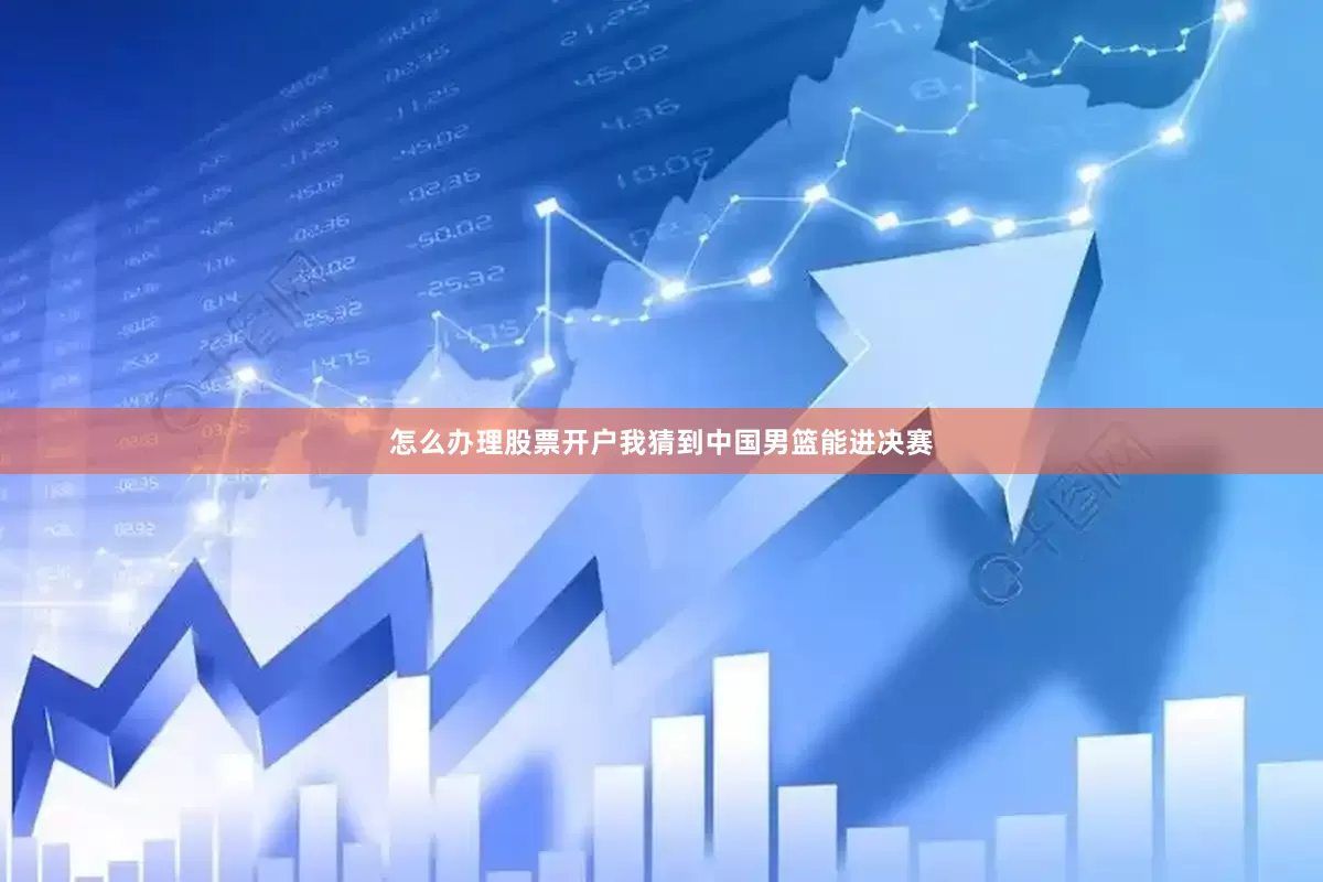 怎么办理股票开户我猜到中国男篮能进决赛