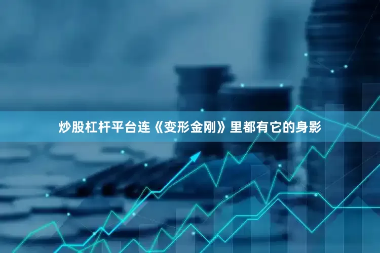 炒股杠杆平台连《变形金刚》里都有它的身影