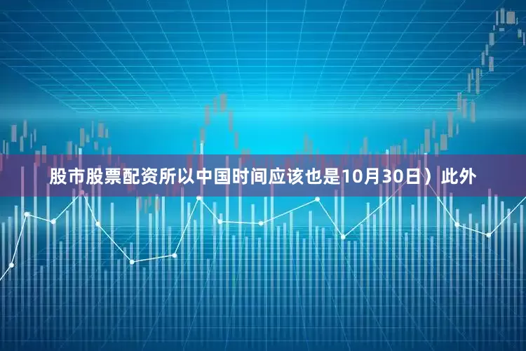 股市股票配资所以中国时间应该也是10月30日）此外