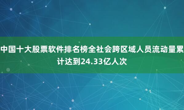 中国十大股票软件排名榜全社会跨区域人员流动量累计达到24.33亿人次