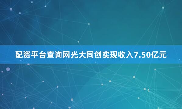 配资平台查询网光大同创实现收入7.50亿元