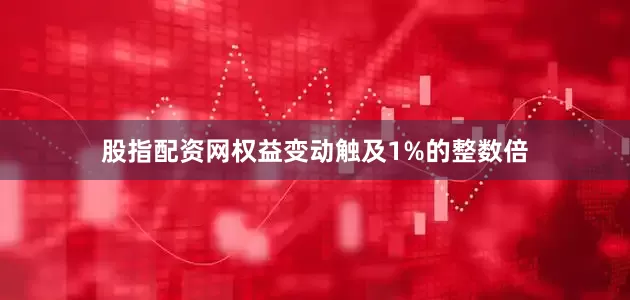股指配资网权益变动触及1%的整数倍